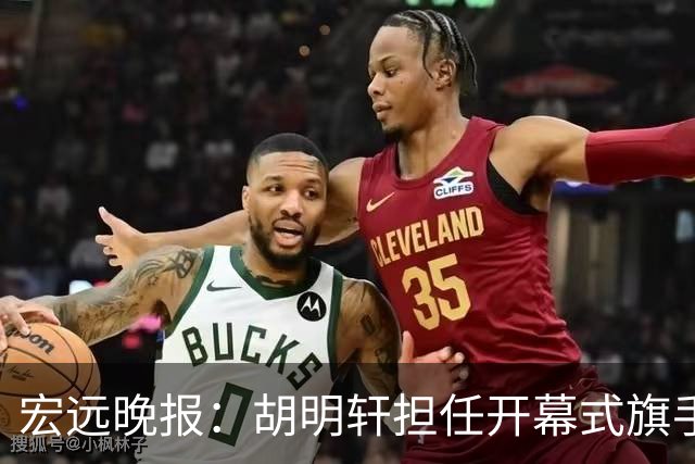宏远晚报：胡明轩担任开幕式旗手，崔永熙状态回暖，萨姆纳暗示续约！